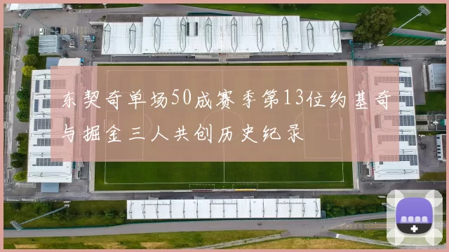 东契奇单场50成赛季第13位约基奇与掘金三人共创历史纪录