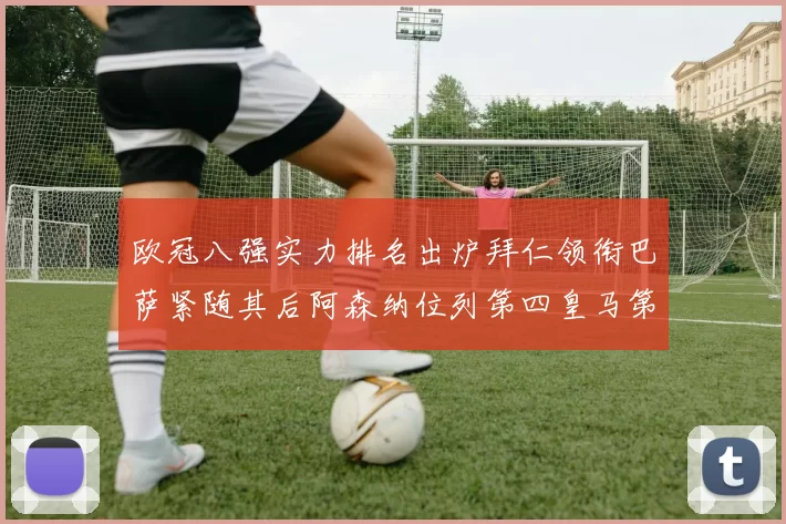 欧冠八强实力排名出炉拜仁领衔巴萨紧随其后阿森纳位列第四皇马第五
