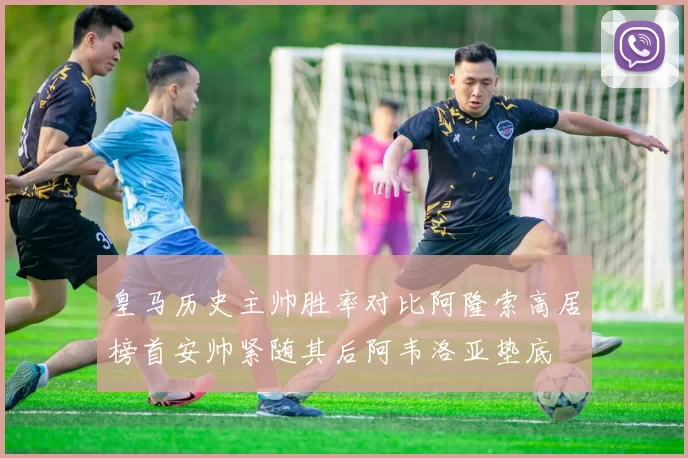 皇马历史主帅胜率对比阿隆索高居榜首安帅紧随其后阿韦洛亚垫底