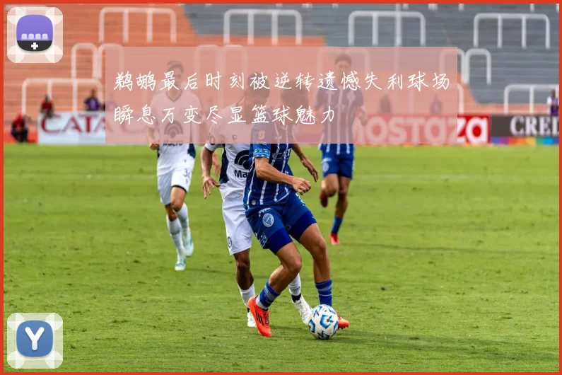 鹈鹕最后时刻被逆转遗憾失利球场瞬息万变尽显篮球魅力
